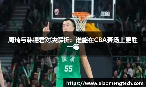 周琦与韩德君对决解析：谁能在CBA赛场上更胜一筹