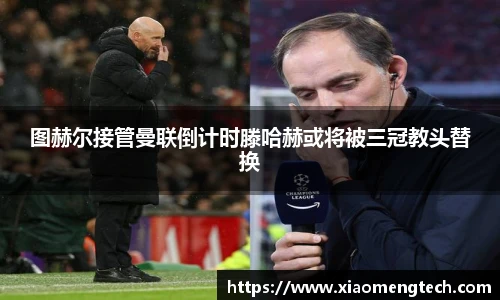 图赫尔接管曼联倒计时滕哈赫或将被三冠教头替换