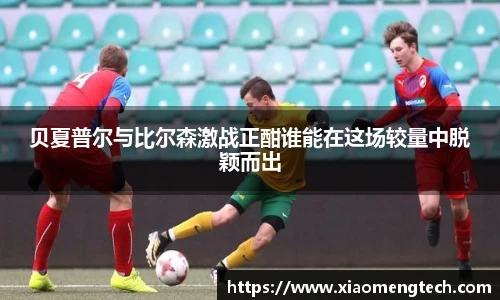 贝夏普尔与比尔森激战正酣谁能在这场较量中脱颖而出